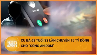 Cụ bà bị lừa 15 tỷ đồng sau cuộc điện thoại của đối tượng giả mạo công an| Toàn cảnh 24h