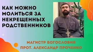 КАК можно МОЛИТЬСЯ за НЕКРЕЩЕННЫХ родственников? Прот. Александр ПРОЧЕНКО