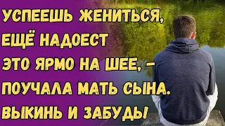 Успеешь жениться, ещё надоест  это ярмо на шее, - поучала мать сына  Выкинь и забудь!