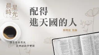 【晨星時光】配得進天國的人(路加福音 19:1-28)/楊明達牧師 20240314