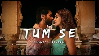 Tum Se | Slowed + Reverb | Lo-Fi | Shahid Kapoor | Kriti Sanon