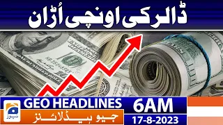 Geo News Headlines 6 AM | Dollar soaring high | 17 August 2023