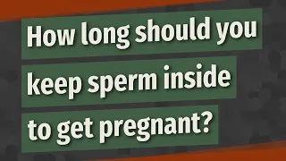 How long should you keep sperm inside to get pregnant?