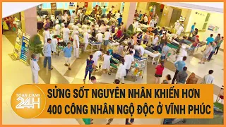 Vấn đề hôm nay 22/5: Sửng sốt nguyên nhân khiến hơn 400 công nhân ngộ độc ở Vĩnh Phúc