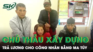 Độc Lạ Chủ Thầu Xây Dựng Trả Lương Cho Công Nhân Bằng Ma Túy, Thuê Người “Nghiện Ngập” Về Làm | SKĐS