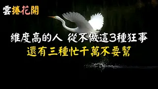 維度高的人，再有本事，也不會做這3種狂事，切記！還有三種忙千萬不要幫，別等吃虧才後悔！#雲捲花開