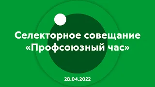 Селекторное совещание "Профсоюзный час" 28.04.2022