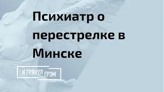 Психиатр дал анализ стрельбы в Минске // И Грянул Грэм