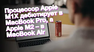 Процессор Apple M1X дебютирует в MacBook Pro, а Apple M2 – в MacBook Air