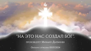 "НА ЭТО НАС СОЗДАЛ БОГ" проповедует Михаил Дарбинян (Онлайн служение 05.05.2024)