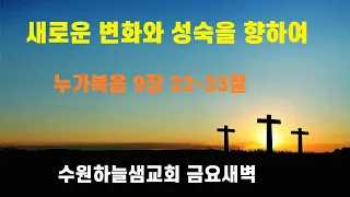 새로운 변화와 성숙을 향하여/ 누가복음 9장 22-33절/ 수원하늘샘 금요새벽