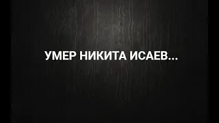 Умер Никита Исаев. КАК?