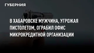 В Хабаровске мужчина, угрожая пистолетом, ограбил офис микрокредитной организации