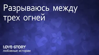 Разрываюсь между трех огней | Любовная история