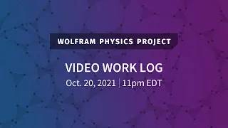 Wolfram Physics Project: Video Work Log Wednesday, Oct. 20, 2021
