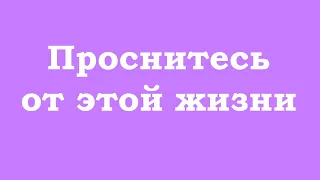 Проснитесь от этой жизни