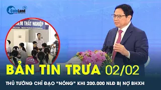 Bản tin trưa 02/02: Thủ tướng chỉ đạo “nóng” khi 200.000 NLĐ bị nợ BHXH | CafeLand