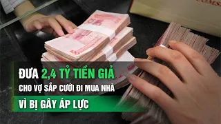 Đưa 2,4 tỷ tiền giả cho vợ sắp cưới đi mua nhà vì bị gây áp lực | VTC14