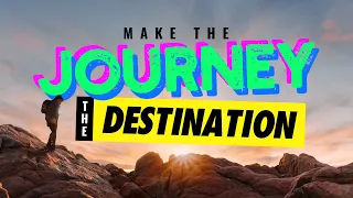 Make the Journey the Destination