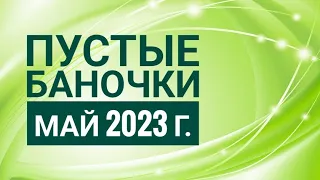 ПУСТЫЕ БАНОЧКИ МАЙ 2023 Г: МНОГО ОБО ВСЁМ.