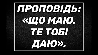 Проповідь:«Що маю,те тобі даю».