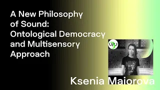 Ksenia Maiorova — A New Philosophy of Sound: Ontological Democracy and Multisensory Approach