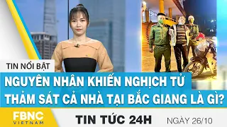 Tin tức 24h mới nhất 26/10 | Nguyên nhân khiến nghịch tử thảm sát cả nhà tại Bắc Giang là gì? | FBNC