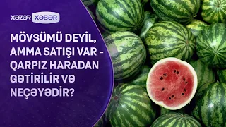 Mövsümü deyil, amma satışı var - Qarpız haradan gətirilir və neçəyədir?