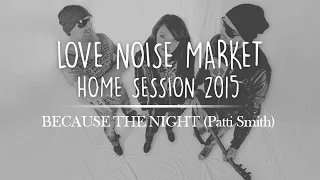 Love Noise Market - BECAUSE THE NIGHT (Patti Smith) - "Home Session" 2015