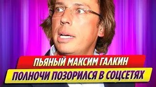 Пьяный Максим Галкин полночи позорился в соцсетях