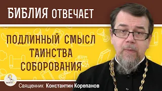 ПОДЛИННЫЙ СМЫСЛ ТАИНСТВА СОБОРОВАНИЯ. Священник Константин Корепанов