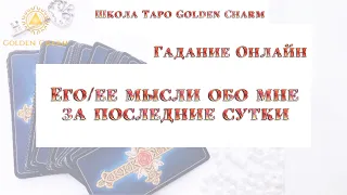 ЕГО/ЕЕ МЫСЛИ ОБО  МНЕ ЗА ПОСЛЕДНИЕ СУТКИ/ ОНЛАЙН ГАДАНИЕ/ Школа Таро Golden Charm