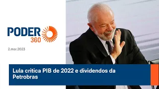 Lula critica PIB de 2022 e dividendos da Petrobras