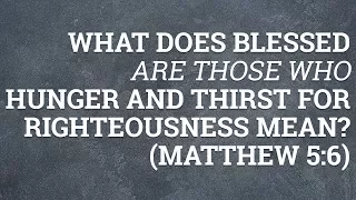 What Does Blessed Are Those Who Hunger and Thirst for Righteousness Mean? (Matthew 5:6)