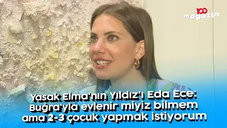 Yasak Elma'nın Yıldız'ı Eda Ece: Buğra'yla evlenir miyiz bilmem ama 2-3 çocuk yapmak istiyorum