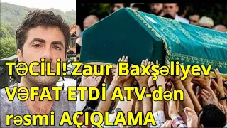 TƏCİLİ! Zaur Baxşəliyev VƏFAT ETDİ ATV-dən rəsmi AÇIQLAMA