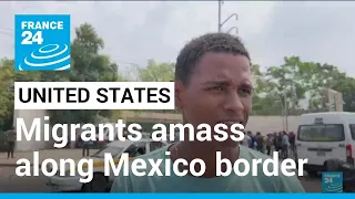 Migrants amass along US-Mexico border as Covid-era restrictions near end • FRANCE 24 English