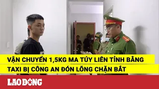 Vận chuyển 1,5kg ma túy liên tỉnh bằng taxi bị công an đón lõng chặn bắt | Báo Lao Động