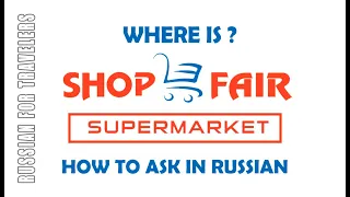 How to ask in Russian 'WHERE IS the SHOP (Store) / SUPERMARKET / FAIR (Market) ?'. How to get to ..?