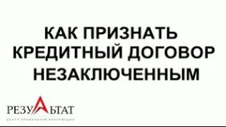 КАК ПРИЗНАТЬ КРЕДИТНЫЙ ДОГОВОР НЕЗАКЛЮЧЕННЫМ