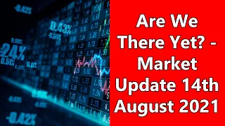 Are We There Yet? - Market Update 14th August 2021