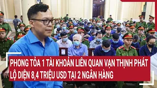 Điểm nóng: Phong tỏa 1 tài khoản liên quan Vạn Thịnh Phát,lộ diện 8,4 triệu USD tại 2 ngân hàng