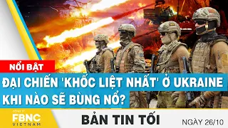 Tin tối 26/10 | Đại chiến 'khốc liệt nhất' ở Ukraine khi nào sẽ bùng nổ? |  FBNC