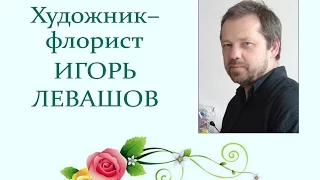 Автор ролика Виталий Тищенко. Художник-флорист Игорь Левашов