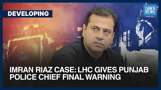 Imran Riaz Case: LHC Gives Punjab Police Chief Final Warning | Developing | Dawn News English