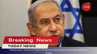 🛑 Netanyahu Vows to Fight Potential Sanctions on Israeli Military Units