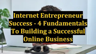 Internet Entrepreneur Success - 4 Fundamentals To Building a Successful Online Business