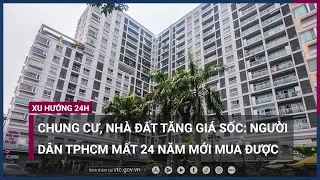 Chung cư, nhà đất tăng giá sốc: Người dân TPHCM mất 24 năm mới mua được căn hộ | VTC Now