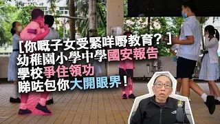 20240422［你嘅子女受緊咩嘢教育？］幼稚園小學中學國安報告，學校爭住領功，睇咗包你大開眼界！