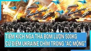 Toàn cảnh thế giới: Tiêm kích Nga thả bom lượn 500kg, cứ điểm Ukraine chìm trong “ác mộng”